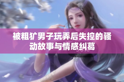 被粗犷男子玩弄后失控的骚动故事与情感纠葛