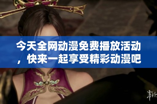 今天全网动漫免费播放活动，快来一起享受精彩动漫吧！