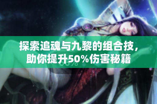 探索追魂与九黎的组合技，助你提升50%伤害秘籍