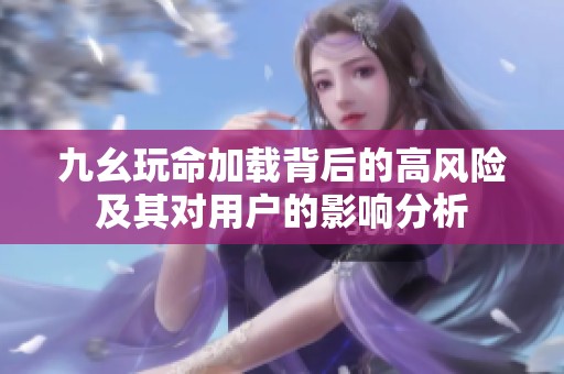 九幺玩命加载背后的高风险及其对用户的影响分析