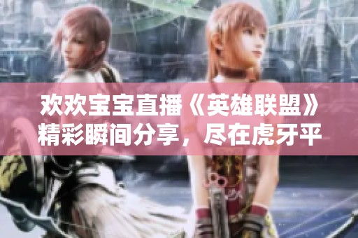欢欢宝宝直播《英雄联盟》精彩瞬间分享，尽在虎牙平台！