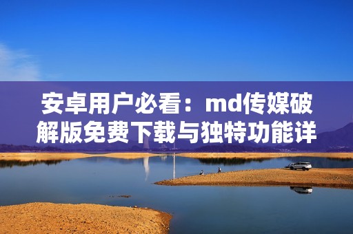 安卓用户必看：md传媒破解版免费下载与独特功能详解