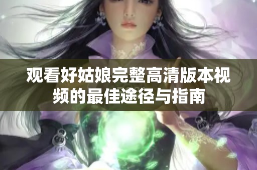 观看好姑娘完整高清版本视频的最佳途径与指南