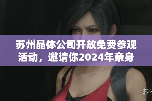 苏州晶体公司开放免费参观活动，邀请你2024年亲身体验