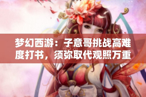 梦幻西游：子意哥挑战高难度打书，须弥取代观照万重试验成功