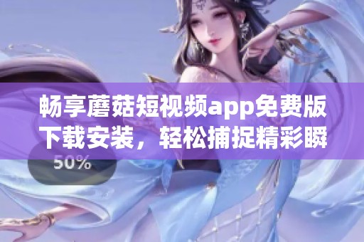 畅享蘑菇短视频app免费版下载安装，轻松捕捉精彩瞬间