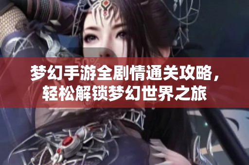 梦幻手游全剧情通关攻略，轻松解锁梦幻世界之旅
