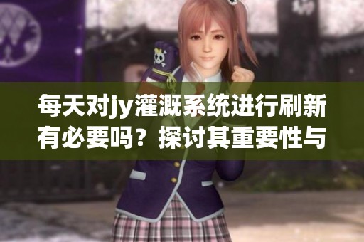 每天对jy灌溉系统进行刷新有必要吗？探讨其重要性与频率