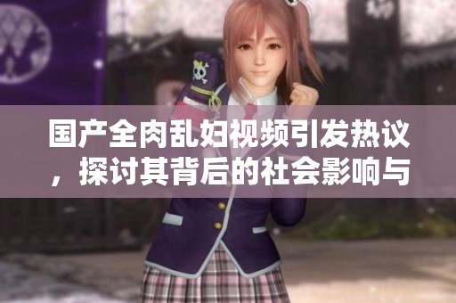 国产全肉乱妇视频引发热议，探讨其背后的社会影响与文化现象