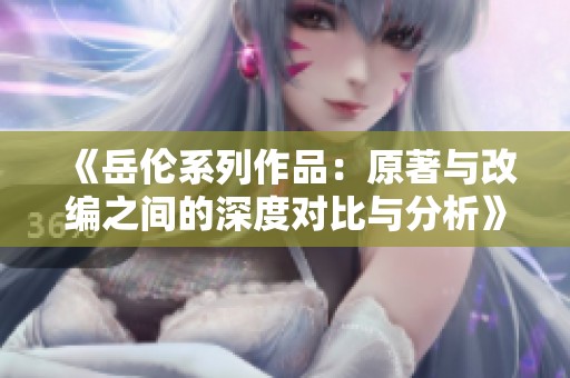 《岳伦系列作品：原著与改编之间的深度对比与分析》