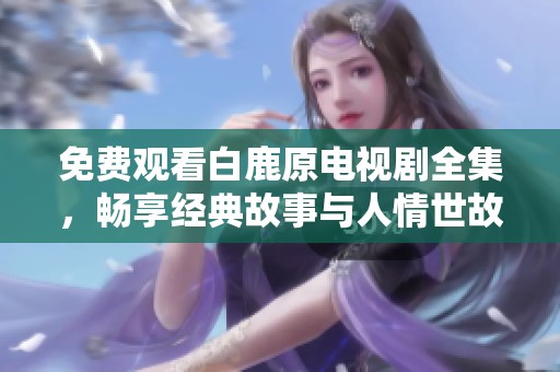 免费观看白鹿原电视剧全集，畅享经典故事与人情世故