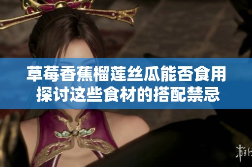 草莓香蕉榴莲丝瓜能否食用 探讨这些食材的搭配禁忌