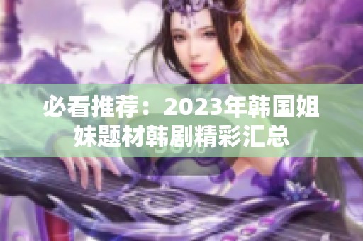 必看推荐：2023年韩国姐妹题材韩剧精彩汇总