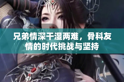 兄弟情深干湿两难，骨科友情的时代挑战与坚持