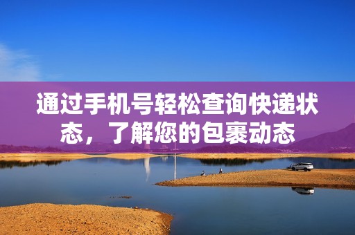 通过手机号轻松查询快递状态，了解您的包裹动态