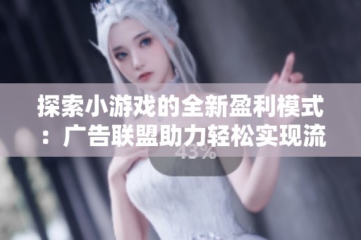 探索小游戏的全新盈利模式：广告联盟助力轻松实现流量变现