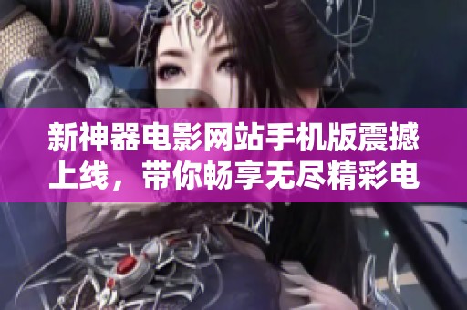 新神器电影网站手机版震撼上线，带你畅享无尽精彩电影体验