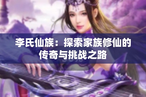 李氏仙族：探索家族修仙的传奇与挑战之路