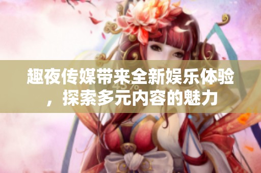 趣夜传媒带来全新娱乐体验，探索多元内容的魅力