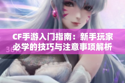 CF手游入门指南：新手玩家必学的技巧与注意事项解析