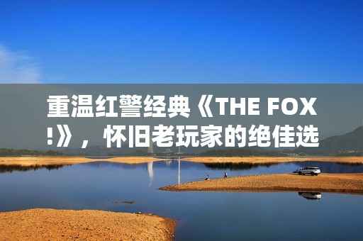 重温红警经典《THE FOX!》，怀旧老玩家的绝佳选择！