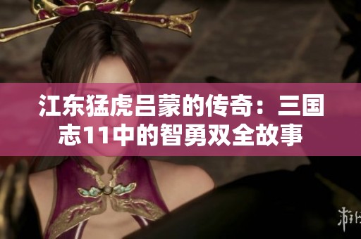 江东猛虎吕蒙的传奇：三国志11中的智勇双全故事
