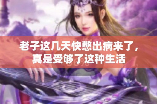 老子这几天快憋出病来了，真是受够了这种生活