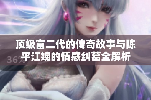 顶级富二代的传奇故事与陈平江婉的情感纠葛全解析