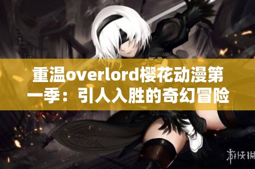 重温overlord樱花动漫第一季：引人入胜的奇幻冒险之旅