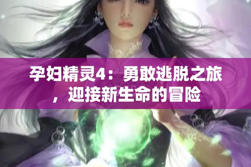 孕妇精灵4：勇敢逃脱之旅，迎接新生命的冒险