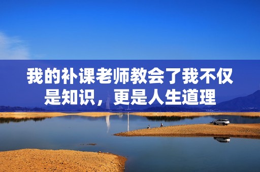 我的补课老师教会了我不仅是知识，更是人生道理