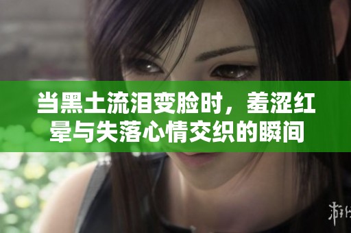 当黑土流泪变脸时，羞涩红晕与失落心情交织的瞬间