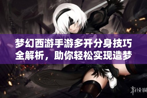 梦幻西游手游多开分身技巧全解析，助你轻松实现造梦计划