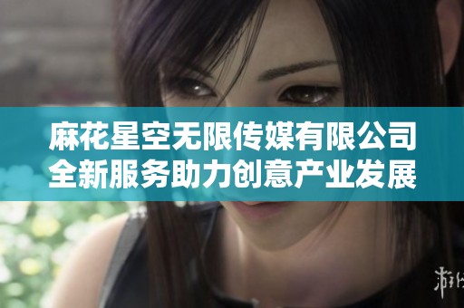 麻花星空无限传媒有限公司全新服务助力创意产业发展与创新