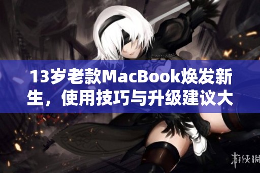 13岁老款MacBook焕发新生，使用技巧与升级建议大揭秘