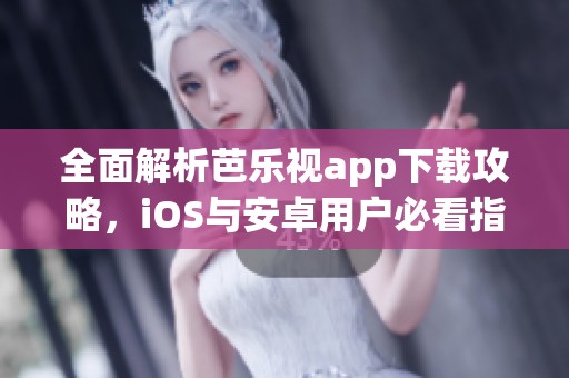 全面解析芭乐视app下载攻略，iOS与安卓用户必看指南