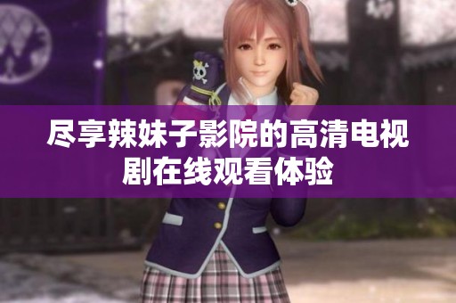 尽享辣妹子影院的高清电视剧在线观看体验