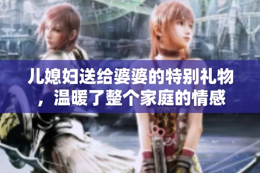 儿媳妇送给婆婆的特别礼物，温暖了整个家庭的情感