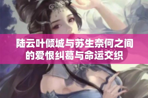 陆云叶倾城与苏生奈何之间的爱恨纠葛与命运交织