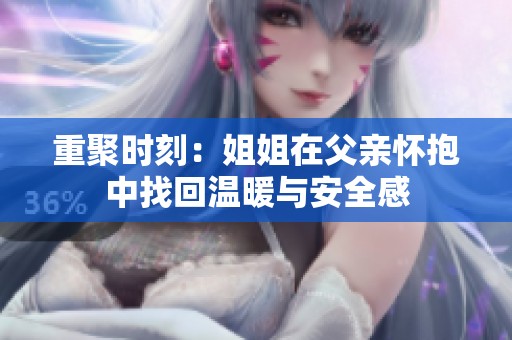 重聚时刻：姐姐在父亲怀抱中找回温暖与安全感
