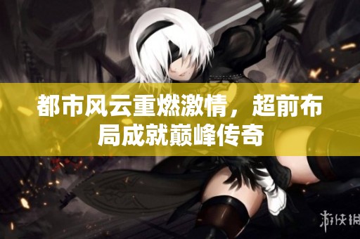 都市风云重燃激情，超前布局成就巅峰传奇