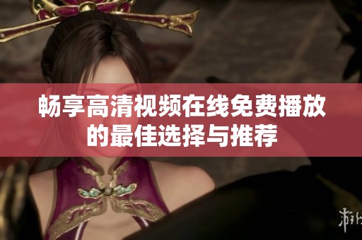畅享高清视频在线免费播放的最佳选择与推荐