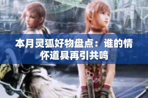 本月灵狐好物盘点：谁的情怀道具再引共鸣