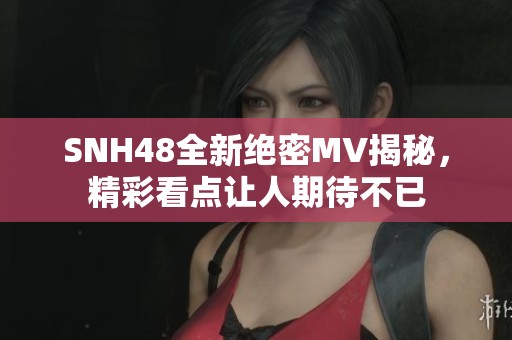 SNH48全新绝密MV揭秘，精彩看点让人期待不已
