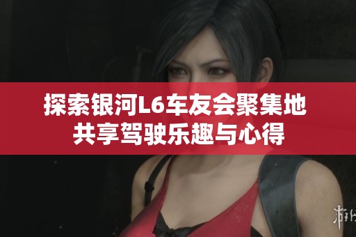 探索银河L6车友会聚集地 共享驾驶乐趣与心得