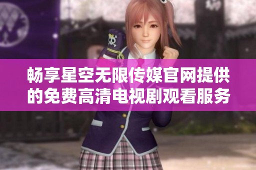 畅享星空无限传媒官网提供的免费高清电视剧观看服务