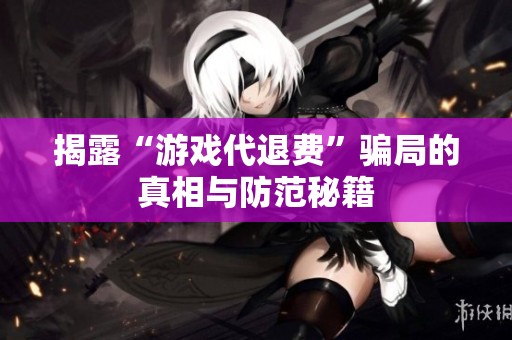 揭露“游戏代退费”骗局的真相与防范秘籍