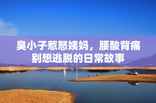 臭小子惹怒姨妈，腰酸背痛别想逃脱的日常故事