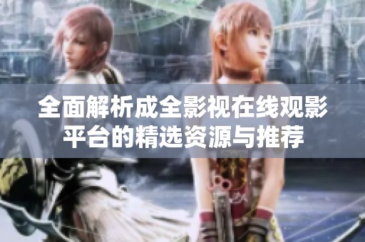 全面解析成全影视在线观影平台的精选资源与推荐