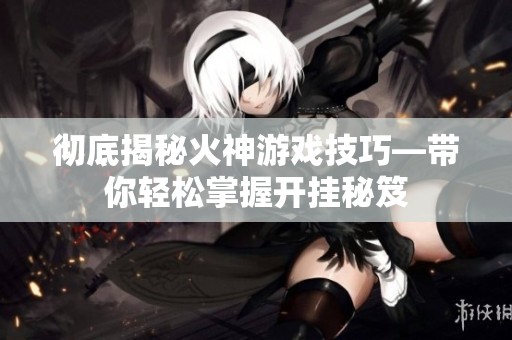 彻底揭秘火神游戏技巧—带你轻松掌握开挂秘笈